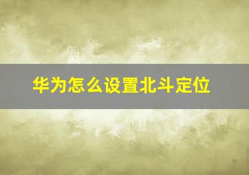 华为怎么设置北斗定位