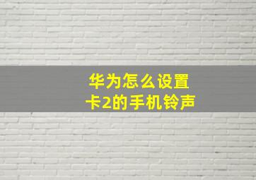 华为怎么设置卡2的手机铃声