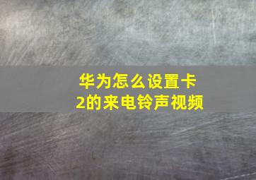 华为怎么设置卡2的来电铃声视频