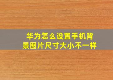 华为怎么设置手机背景图片尺寸大小不一样