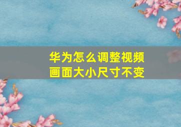 华为怎么调整视频画面大小尺寸不变