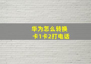 华为怎么转换卡1卡2打电话