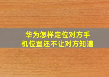 华为怎样定位对方手机位置还不让对方知道