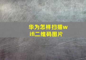 华为怎样扫描wifi二维码图片