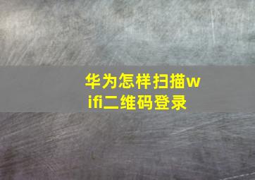 华为怎样扫描wifi二维码登录