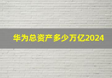 华为总资产多少万亿2024