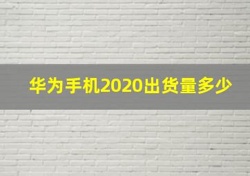 华为手机2020出货量多少