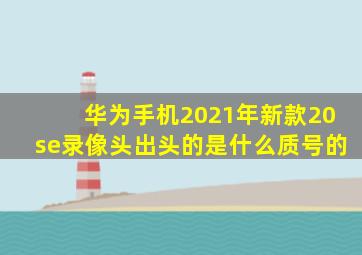 华为手机2021年新款20se录像头出头的是什么质号的