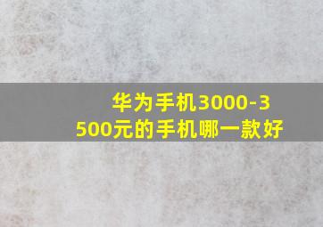 华为手机3000-3500元的手机哪一款好