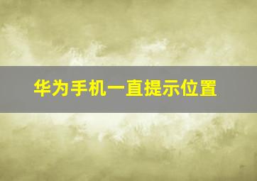 华为手机一直提示位置