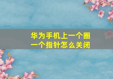 华为手机上一个圈一个指针怎么关闭