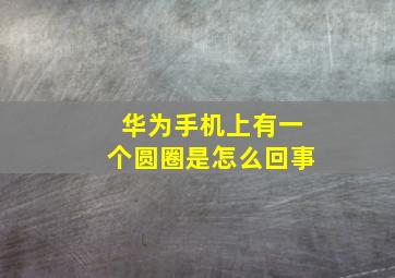 华为手机上有一个圆圈是怎么回事