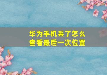 华为手机丢了怎么查看最后一次位置