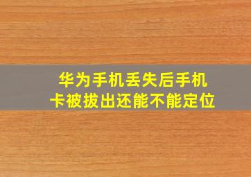 华为手机丢失后手机卡被拔出还能不能定位