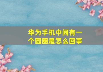 华为手机中间有一个圆圈是怎么回事