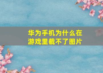 华为手机为什么在游戏里截不了图片