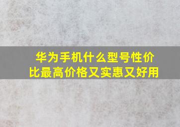 华为手机什么型号性价比最高价格又实惠又好用