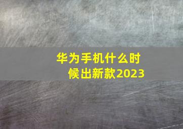 华为手机什么时候出新款2023