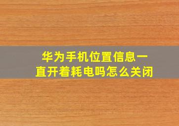 华为手机位置信息一直开着耗电吗怎么关闭