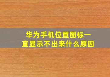 华为手机位置图标一直显示不出来什么原因