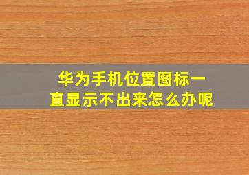 华为手机位置图标一直显示不出来怎么办呢