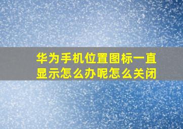 华为手机位置图标一直显示怎么办呢怎么关闭