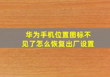 华为手机位置图标不见了怎么恢复出厂设置