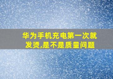 华为手机充电第一次就发烫,是不是质量问题