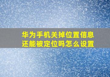 华为手机关掉位置信息还能被定位吗怎么设置