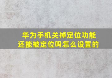 华为手机关掉定位功能还能被定位吗怎么设置的