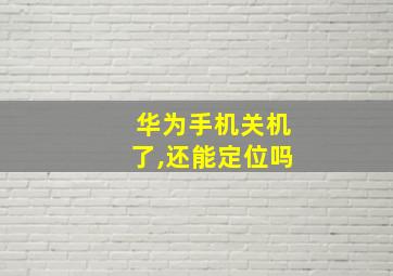 华为手机关机了,还能定位吗