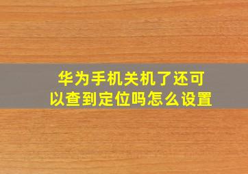 华为手机关机了还可以查到定位吗怎么设置