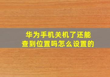 华为手机关机了还能查到位置吗怎么设置的