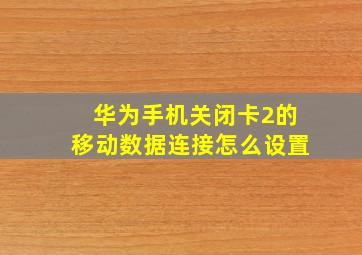 华为手机关闭卡2的移动数据连接怎么设置