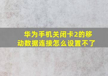 华为手机关闭卡2的移动数据连接怎么设置不了