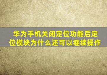 华为手机关闭定位功能后定位模块为什么还可以继续操作