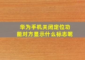 华为手机关闭定位功能对方显示什么标志呢