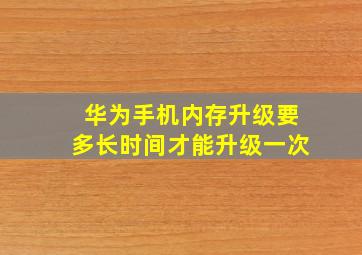 华为手机内存升级要多长时间才能升级一次