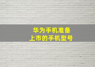 华为手机准备上市的手机型号