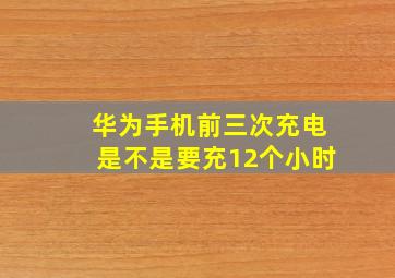 华为手机前三次充电是不是要充12个小时