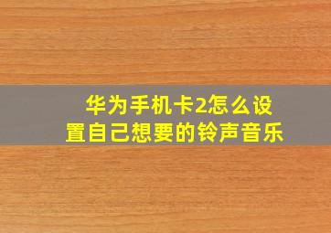 华为手机卡2怎么设置自己想要的铃声音乐