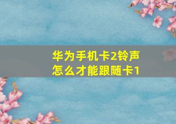 华为手机卡2铃声怎么才能跟随卡1