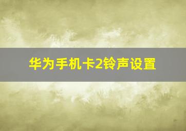 华为手机卡2铃声设置