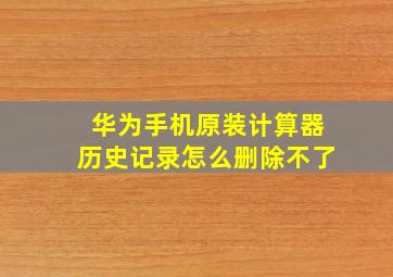 华为手机原装计算器历史记录怎么删除不了