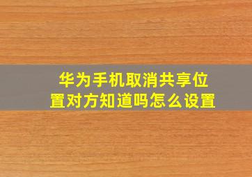 华为手机取消共享位置对方知道吗怎么设置