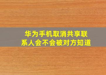 华为手机取消共享联系人会不会被对方知道