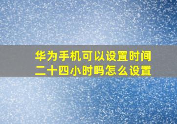 华为手机可以设置时间二十四小时吗怎么设置