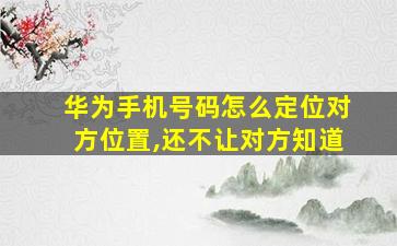 华为手机号码怎么定位对方位置,还不让对方知道