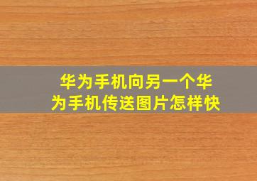 华为手机向另一个华为手机传送图片怎样快