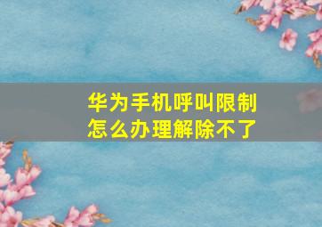 华为手机呼叫限制怎么办理解除不了